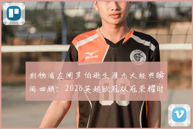 利物浦左闸罗伯逊生涯九大经典瞬间回顾：2026英超欧冠双冠荣耀时刻与极限冲刺助攻合集
