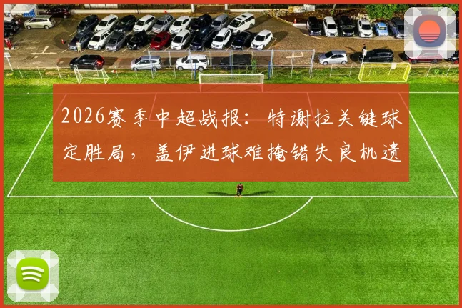 2026赛季中超战报:特谢拉关键球定胜局,盖伊进球难掩错失良机遗憾,申花2-0力克海牛,附高清集锦与战术解析
