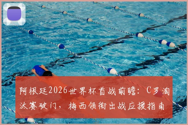 阿根廷2026世界杯首战前瞻：C罗淘汰赛破门，梅西领衔出战应援指南