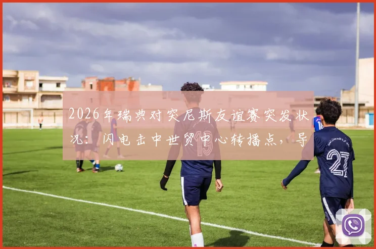 2026年瑞典对突尼斯友谊赛突发状况：闪电击中世贸中心转播点，导播团队紧急撤离流程全记录