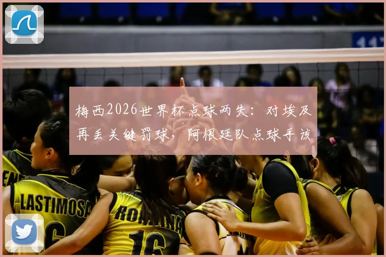 梅西2026世界杯点球两失：对埃及再丢关键罚球，阿根廷队点球手该换人了吗？数据深度解析