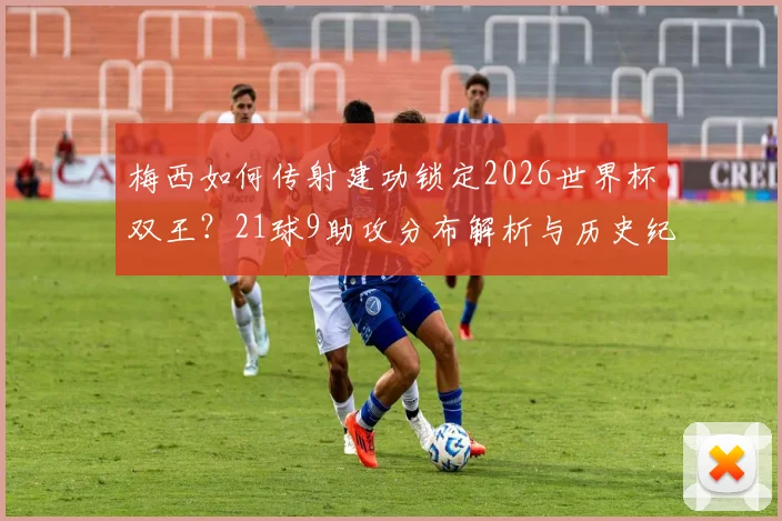 梅西如何传射建功锁定2026世界杯双王?21球9助攻分布解析与历史纪录破局展望