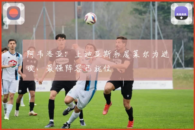 阿韦洛亚：上迪亚斯和居莱尔为进攻，最强阵容已就位