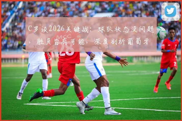 C罗谈2026关键战：球队状态没问题，胜负皆有可能，深度剖析葡萄牙队当前处境