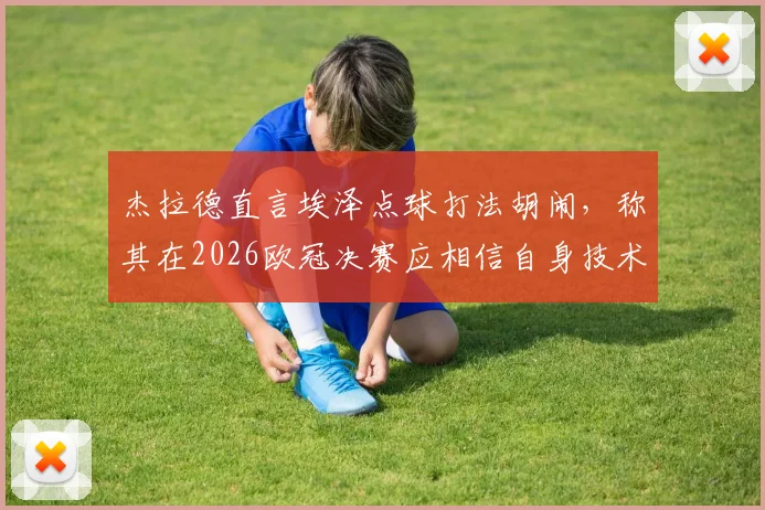 杰拉德直言埃泽点球打法胡闹，称其在2026欧冠决赛应相信自身技术，业余球员引以为戒