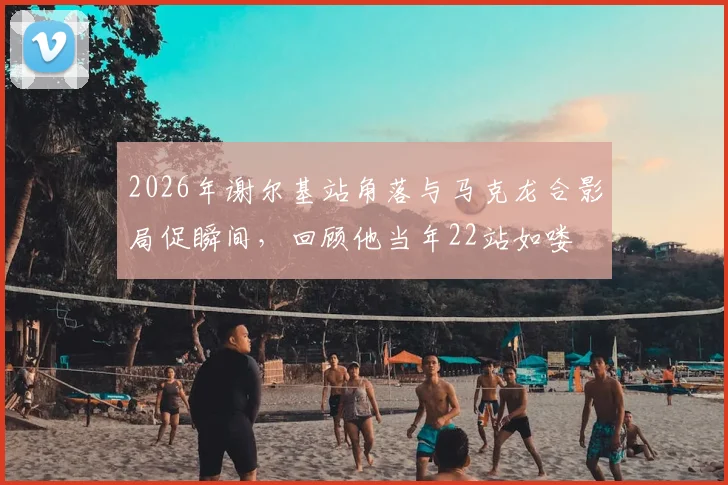 2026年谢尔基站角落与马克龙合影局促瞬间，回顾他当年22站如喽啰的青涩过往与成长蜕变