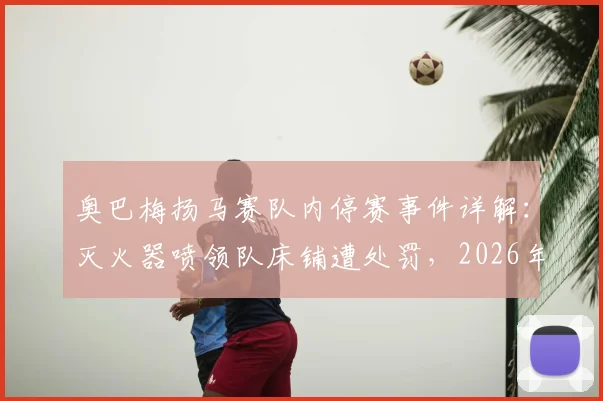 奥巴梅扬马赛队内停赛事件详解:灭火器喷领队床铺遭处罚,2026年更衣室冲突始末
