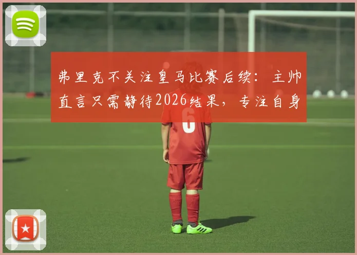 弗里克不关注皇马比赛后续：主帅直言只需静待2026结果，专注自身团队构建是首要任务