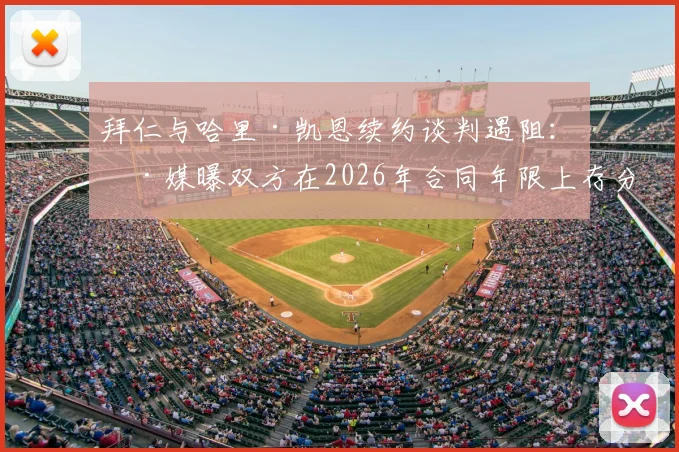 拜仁与哈里·凯恩续约谈判遇阻：德媒曝双方在2026年合同年限上存分歧，最新进展解析