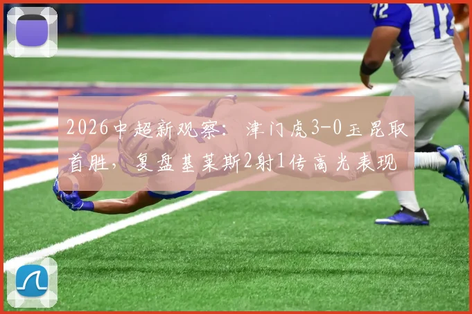 2026中超新观察：津门虎3-0玉昆取首胜，复盘基莱斯2射1传高光表现