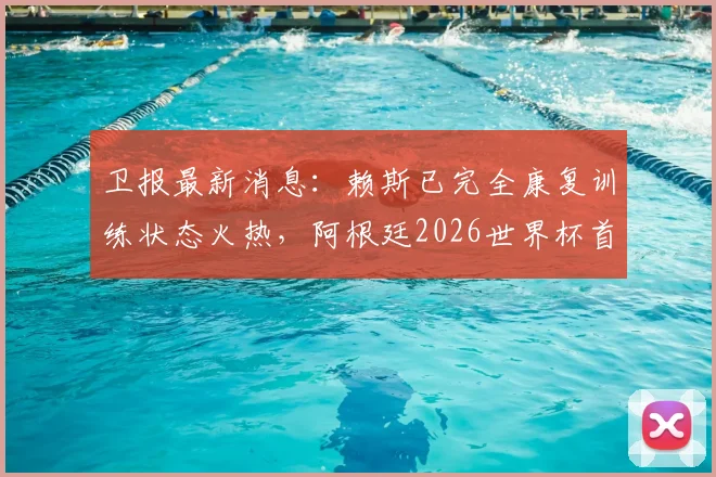 卫报最新消息：赖斯已完全康复训练状态火热，阿根廷2026世界杯首战或迎关键利好