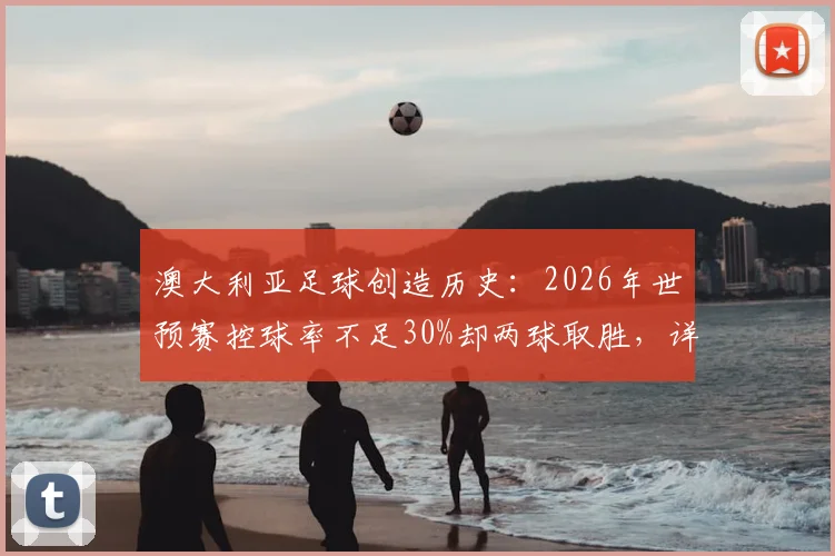 澳大利亚足球创造历史：2026年世预赛控球率不足30%却两球取胜，详解高效防反战术