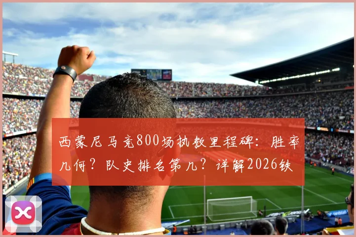 西蒙尼马竞800场执教里程碑：胜率几何？队史排名第几？详解2026铁血王朝的冠军之路