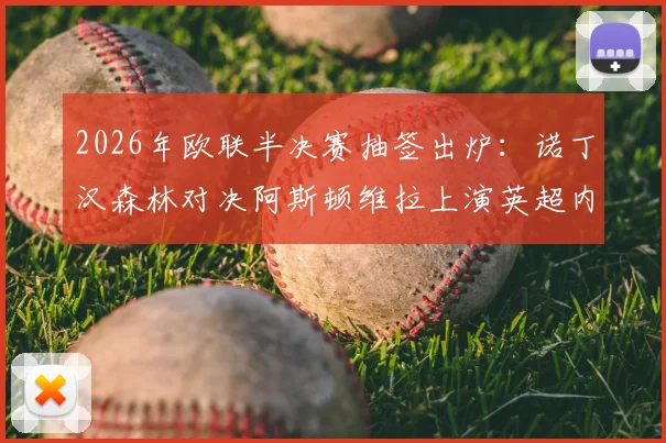 2026年欧联半决赛抽签出炉：诺丁汉森林对决阿斯顿维拉上演英超内战，德甲弗赖堡将战葡超布拉加，晋级形势全解析