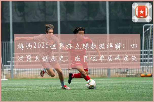 梅西2026世界杯点球数据详解:四次罚丢创历史,成首位单届两度失点的球员