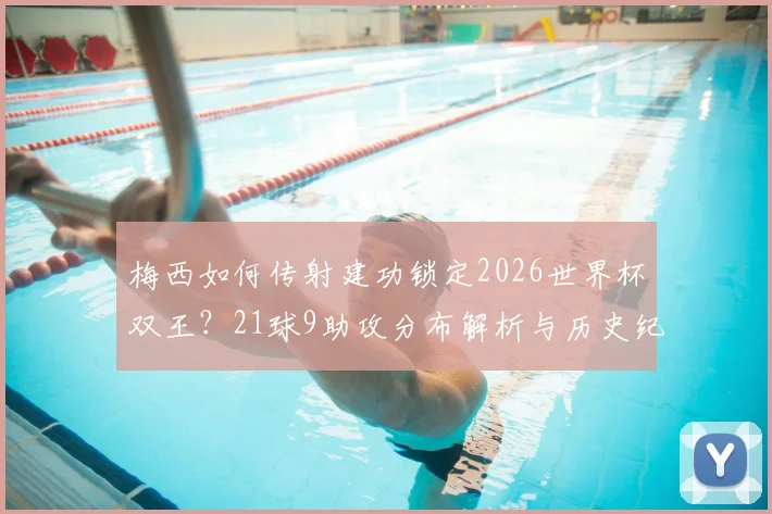 梅西如何传射建功锁定2026世界杯双王？21球9助攻分布解析与历史纪录破局展望