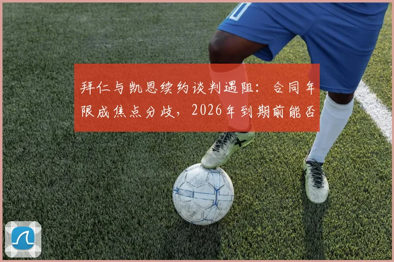 拜仁与凯恩续约谈判遇阻:合同年限成焦点分歧,2026年到期前能否达成一致?