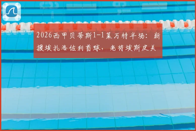 2026西甲贝蒂斯1-1莱万特半场：新援埃扎洛佐利首球，老将埃斯皮关键扳平，附双方历史交锋记录