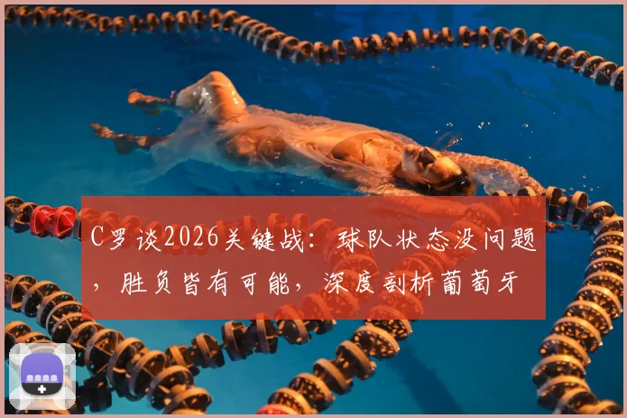 C罗谈2026关键战:球队状态没问题,胜负皆有可能,深度剖析葡萄牙队当前处境