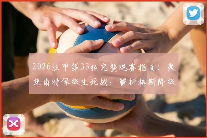 2026法甲第33轮完整观赛指南：聚焦南特保级生死战，解析梅斯降级后格局，附详细赛程对阵表