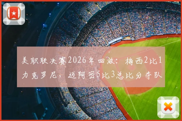 美职联决赛2026年回放：梅西2比1力克罗尼，迈阿密5比3总比分夺队史首冠精彩集锦